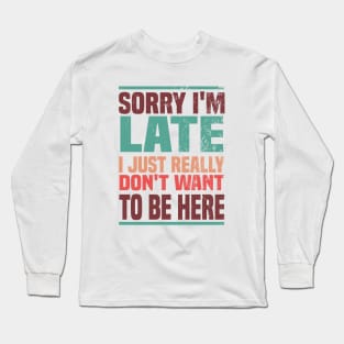 Sorry I'm Late I Just Really Don't Want To Be Here Long Sleeve T-Shirt